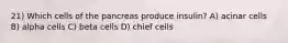 21) Which cells of the pancreas produce insulin? A) acinar cells B) alpha cells C) beta cells D) chief cells