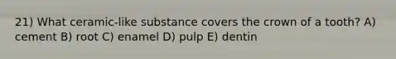 21) What ceramic-like substance covers the crown of a tooth? A) cement B) root C) enamel D) pulp E) dentin