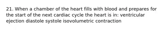 21. When a chamber of <a href='https://www.questionai.com/knowledge/kya8ocqc6o-the-heart' class='anchor-knowledge'>the heart</a> fills with blood and prepares for the start of the next cardiac cycle the heart is in: ventricular ejection diastole systole isovolumetric contraction