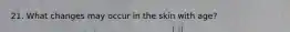 21. What changes may occur in the skin with age?