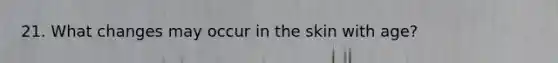 21. What changes may occur in the skin with age?