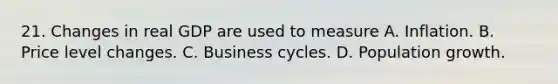 21. Changes in real GDP are used to measure A. Inflation. B. Price level changes. C. Business cycles. D. Population growth.