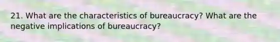 21. What are the characteristics of bureaucracy? What are the negative implications of bureaucracy?