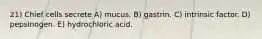 21) Chief cells secrete A) mucus. B) gastrin. C) intrinsic factor. D) pepsinogen. E) hydrochloric acid.