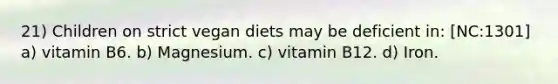 21) Children on strict vegan diets may be deficient in: [NC:1301] a) vitamin B6. b) Magnesium. c) vitamin B12. d) Iron.