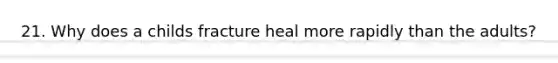 21. Why does a childs fracture heal more rapidly than the adults?