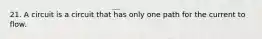21. A circuit is a circuit that has only one path for the current to flow.