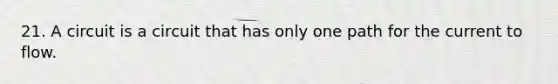 21. A circuit is a circuit that has only one path for the current to flow.