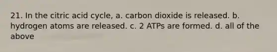 21. In the citric acid cycle, a. carbon dioxide is released. b. hydrogen atoms are released. c. 2 ATPs are formed. d. all of the above