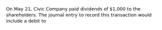 On May 21, Civic Company paid dividends of 1,000 to the shareholders. The journal entry to record this transaction would include a debit to