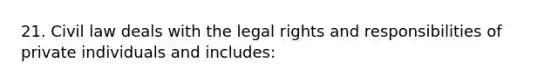 21. Civil law deals with the legal rights and responsibilities of private individuals and includes: