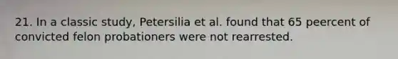 21. In a classic study, Petersilia et al. found that 65 peercent of convicted felon probationers were not rearrested.​