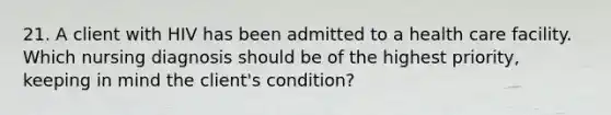 21. A client with HIV has been admitted to a health care facility. Which nursing diagnosis should be of the highest priority, keeping in mind the client's condition?