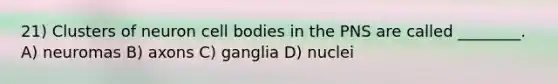 21) Clusters of neuron cell bodies in the PNS are called ________. A) neuromas B) axons C) ganglia D) nuclei