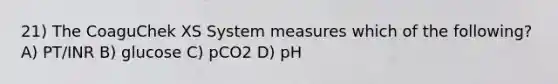 21) The CoaguChek XS System measures which of the following? A) PT/INR B) glucose C) pCO2 D) pH