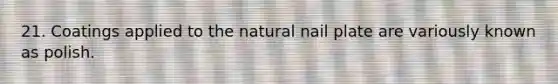 21. Coatings applied to the natural nail plate are variously known as polish.