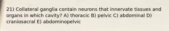 21) Collateral ganglia contain neurons that innervate tissues and organs in which cavity? A) thoracic B) pelvic C) abdominal D) craniosacral E) abdominopelvic