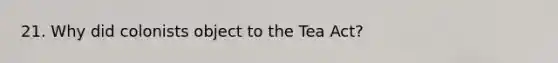 21. Why did colonists object to the Tea Act?