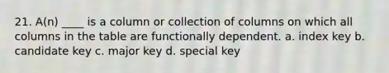 21. A(n) ____ is a column or collection of columns on which all columns in the table are functionally dependent.​ a. ​index key b. ​candidate key c. ​major key d. ​special key