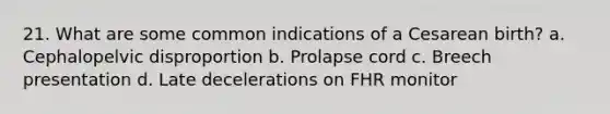 21. What are some common indications of a Cesarean birth? a. Cephalopelvic disproportion b. Prolapse cord c. Breech presentation d. Late decelerations on FHR monitor