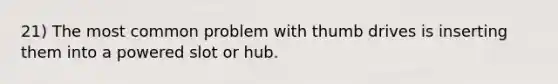 21) The most common problem with thumb drives is inserting them into a powered slot or hub.