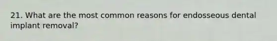 21. What are the most common reasons for endosseous dental implant removal?