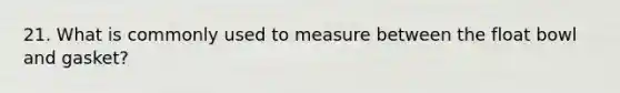 21. What is commonly used to measure between the float bowl and gasket?