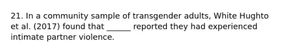 21. In a community sample of transgender adults, White Hughto et al. (2017) found that ______ reported they had experienced intimate partner violence.