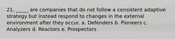 21. _____ are companies that do not follow a consistent adaptive strategy but instead respond to changes in the external environment after they occur. a. Defenders b. Pioneers c. Analyzers d. Reactors e. Prospectors