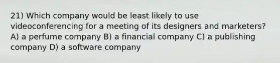 21) Which company would be least likely to use videoconferencing for a meeting of its designers and marketers? A) a perfume company B) a financial company C) a publishing company D) a software company