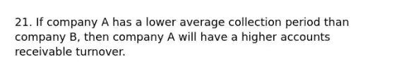 21. If company A has a lower average collection period than company B, then company A will have a higher accounts receivable turnover.