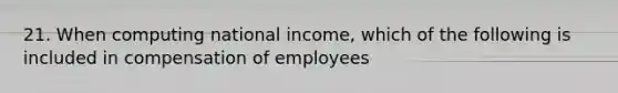 21. When computing national income, which of the following is included in compensation of employees