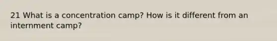 21 What is a concentration camp? How is it different from an internment camp?