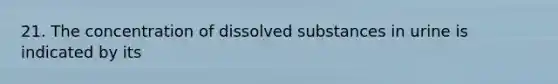 21. The concentration of dissolved substances in urine is indicated by its