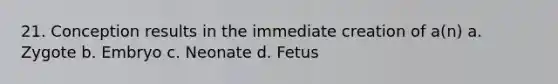 21. Conception results in the immediate creation of a(n) a. Zygote b. Embryo c. Neonate d. Fetus