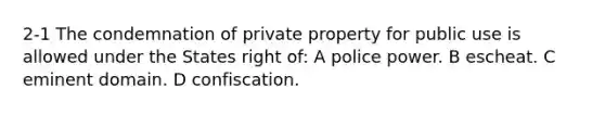 2-1 The condemnation of private property for public use is allowed under the States right of: A police power. B escheat. C eminent domain. D confiscation.