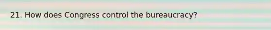 21. How does Congress control the bureaucracy?