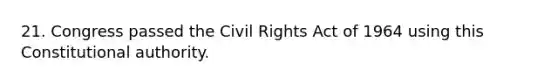 21. Congress passed the Civil Rights Act of 1964 using this Constitutional authority.