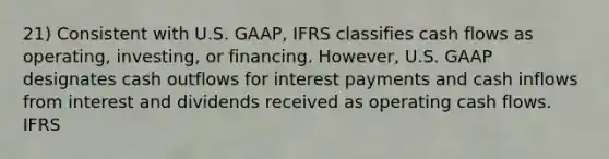 21) Consistent with U.S. GAAP, IFRS classifies cash flows as operating, investing, or financing. However, U.S. GAAP designates cash outflows for interest payments and cash inflows from interest and dividends received as operating cash flows. IFRS