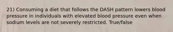 21) Consuming a diet that follows the DASH pattern lowers blood pressure in individuals with elevated blood pressure even when sodium levels are not severely restricted. True/false