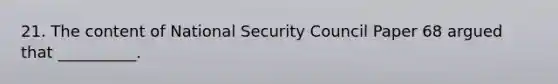 21. The content of National Security Council Paper 68 argued that __________.