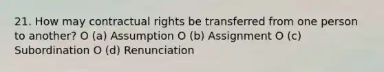 21. How may contractual rights be transferred from one person to another? O (a) Assumption O (b) Assignment O (c) Subordination O (d) Renunciation