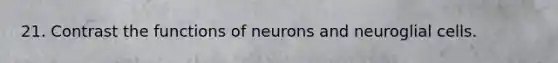 21. Contrast the functions of neurons and neuroglial cells.