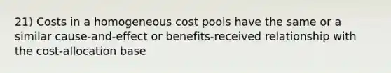 21) Costs in a homogeneous cost pools have the same or a similar cause-and-effect or benefits-received relationship with the cost-allocation base