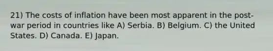 21) The costs of inflation have been most apparent in the post-war period in countries like A) Serbia. B) Belgium. C) the United States. D) Canada. E) Japan.