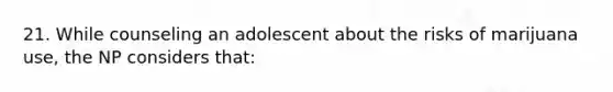 21. While counseling an adolescent about the risks of marijuana use, the NP considers that: