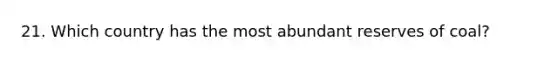 21. Which country has the most abundant reserves of coal?