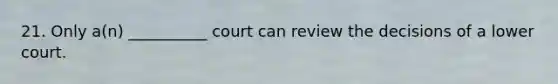 21. Only a(n) __________ court can review the decisions of a lower court.