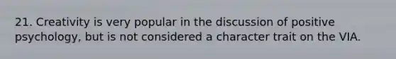 21. Creativity is very popular in the discussion of positive psychology, but is not considered a character trait on the VIA.
