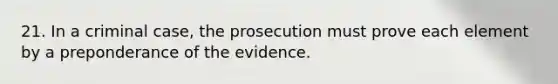 21. In a criminal case, the prosecution must prove each element by a preponderance of the evidence.